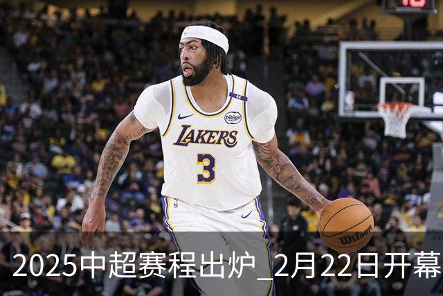 2025中超赛程出炉 2月22日开幕11月22日结束